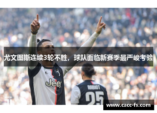 尤文图斯连续3轮不胜，球队面临新赛季最严峻考验