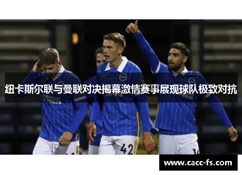 纽卡斯尔联与曼联对决揭幕激情赛事展现球队极致对抗