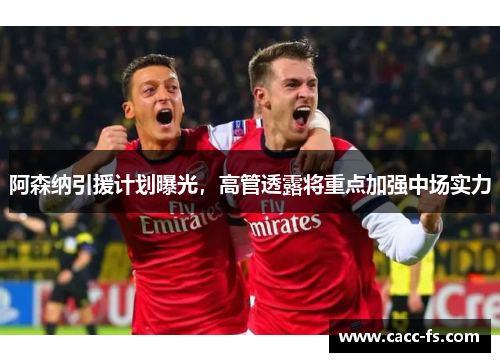 阿森纳引援计划曝光，高管透露将重点加强中场实力