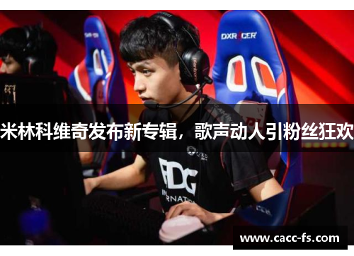 米林科维奇发布新专辑，歌声动人引粉丝狂欢