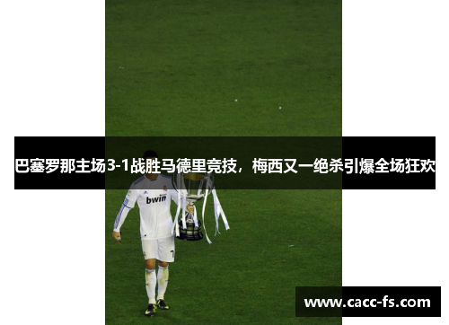 巴塞罗那主场3-1战胜马德里竞技，梅西又一绝杀引爆全场狂欢