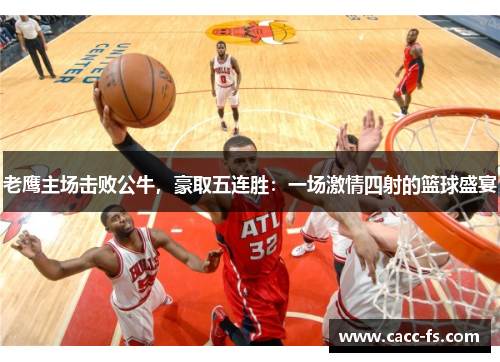 老鹰主场击败公牛，豪取五连胜：一场激情四射的篮球盛宴