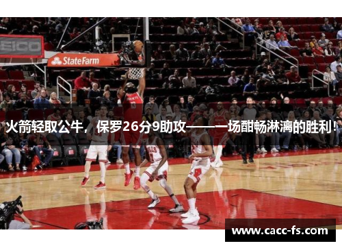 火箭轻取公牛，保罗26分9助攻——一场酣畅淋漓的胜利！