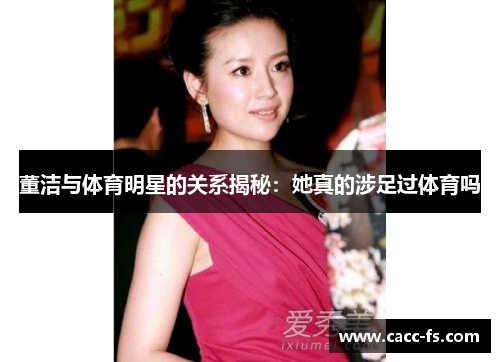 董洁与体育明星的关系揭秘：她真的涉足过体育吗