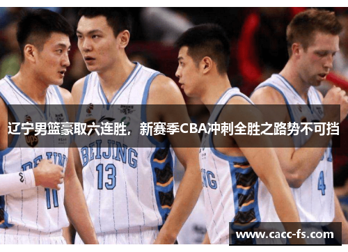 辽宁男篮豪取六连胜，新赛季CBA冲刺全胜之路势不可挡