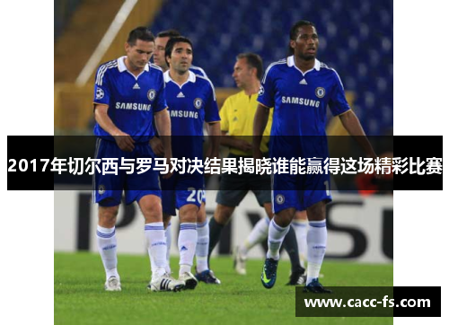 2017年切尔西与罗马对决结果揭晓谁能赢得这场精彩比赛