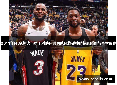 2011年NBA热火与勇士对决回顾两队风格碰撞的精彩瞬间与赛季影响