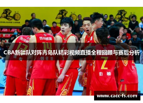 CBA新疆队对阵青岛队精彩视频直播全程回顾与赛后分析