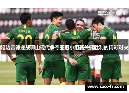 延边富德迎战蔚山现代争夺亚冠小组赛关键胜利的精彩对决