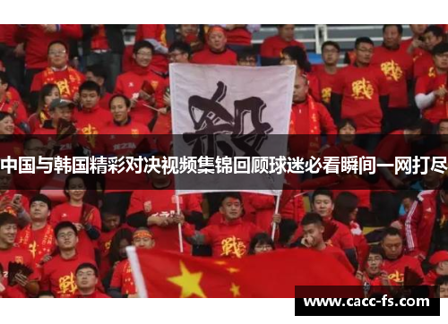 中国与韩国精彩对决视频集锦回顾球迷必看瞬间一网打尽
