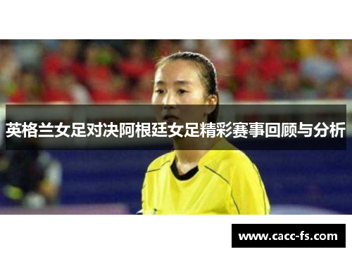 英格兰女足对决阿根廷女足精彩赛事回顾与分析