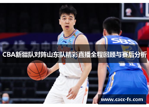 CBA新疆队对阵山东队精彩直播全程回顾与赛后分析