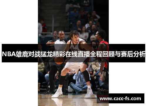 NBA雄鹿对战猛龙精彩在线直播全程回顾与赛后分析