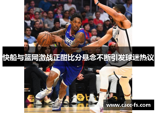 快船与篮网激战正酣比分悬念不断引发球迷热议