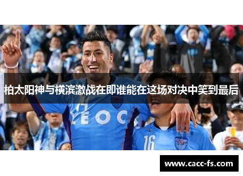 柏太阳神与横滨激战在即谁能在这场对决中笑到最后
