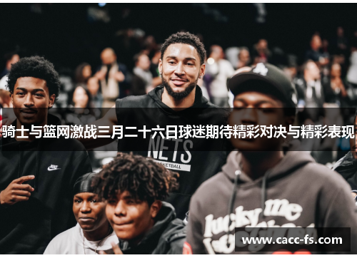 骑士与篮网激战三月二十六日球迷期待精彩对决与精彩表现