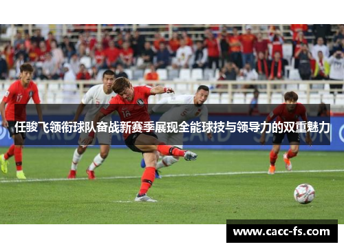 任骏飞领衔球队奋战新赛季展现全能球技与领导力的双重魅力